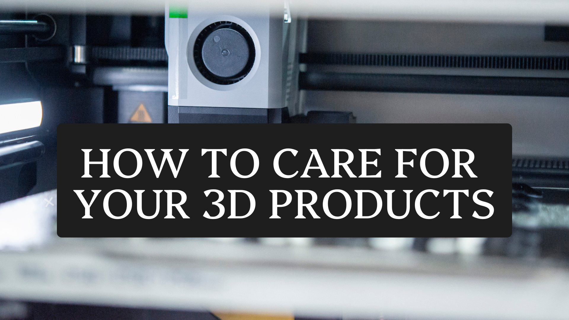 how to care for your 3d printed products 